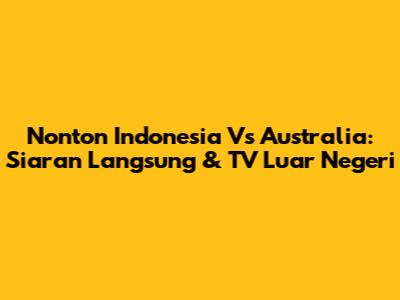 Nonton Indonesia Vs Australia: Siaran Langsung & TV Luar Negeri
