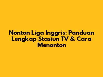 Nonton Liga Inggris: Panduan Lengkap Stasiun TV & Cara Menonton
