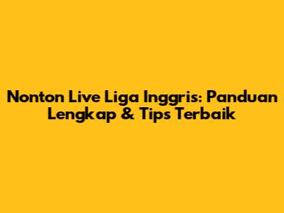 Nonton Live Liga Inggris: Panduan Lengkap & Tips Terbaik