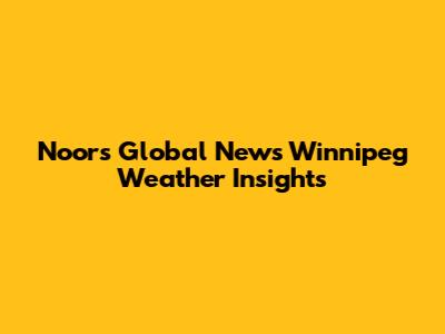 Noor's Global News Winnipeg Weather Insights
