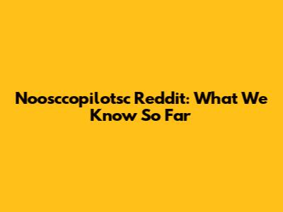 Noosccopilotsc Reddit: What We Know So Far