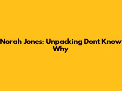 Norah Jones: Unpacking "Don't Know Why"