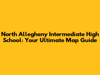 North Allegheny Intermediate High School: Your Ultimate Map Guide