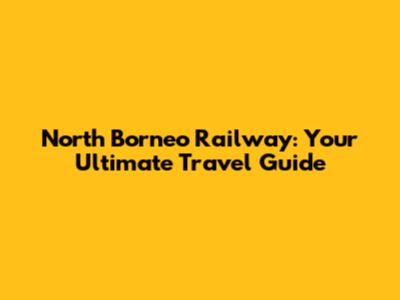 North Borneo Railway: Your Ultimate Travel Guide