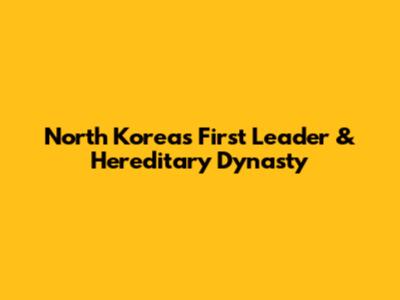 North Korea's First Leader & Hereditary Dynasty
