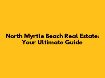 North Myrtle Beach Real Estate: Your Ultimate Guide