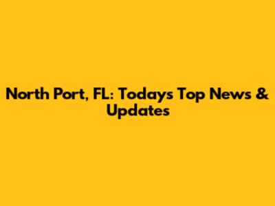 North Port, FL: Today's Top News & Updates
