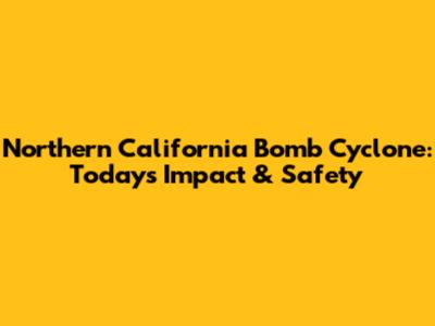 Northern California Bomb Cyclone: Today's Impact & Safety