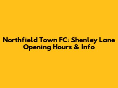 Northfield Town FC: Shenley Lane Opening Hours & Info