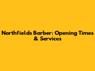 Northfields Barber: Opening Times & Services