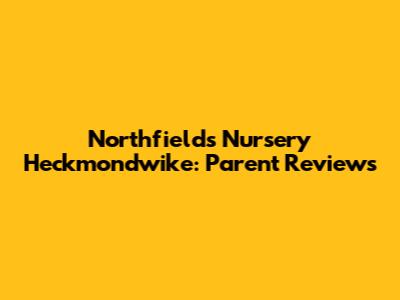 Northfields Nursery Heckmondwike: Parent Reviews