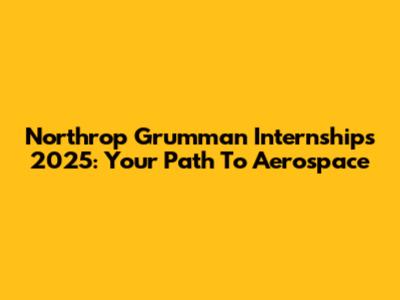 Northrop Grumman Internships 2025: Your Path To Aerospace