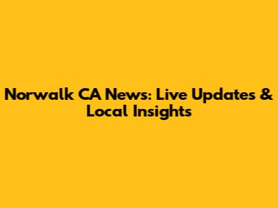 Norwalk CA News: Live Updates & Local Insights