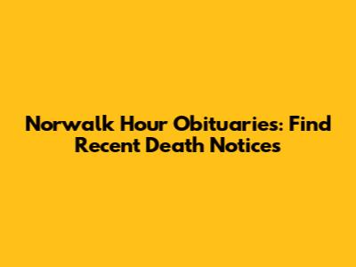Norwalk Hour Obituaries: Find Recent Death Notices
