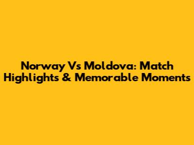 Norway Vs Moldova: Match Highlights & Memorable Moments