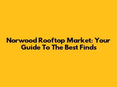 Norwood Rooftop Market: Your Guide To The Best Finds