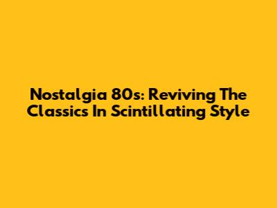 Nostalgia 80s: Reviving The Classics In Scintillating Style