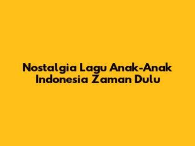 Nostalgia Lagu Anak-Anak Indonesia Zaman Dulu