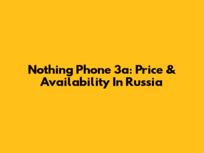 Nothing Phone 3a: Price & Availability In Russia