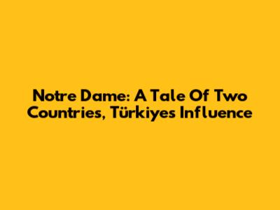 Notre Dame: A Tale Of Two Countries, Türkiye's Influence