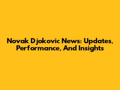 Novak Djokovic News: Updates, Performance, And Insights
