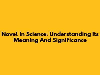 Novel In Science: Understanding Its Meaning And Significance