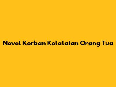 Novel Korban Kelalaian Orang Tua