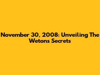 November 30, 2008: Unveiling The Weton's Secrets