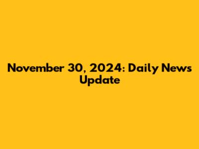 November 30, 2024: Daily News Update