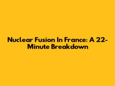 Nuclear Fusion In France: A 22-Minute Breakdown