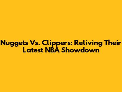 Nuggets Vs. Clippers: Reliving Their Latest NBA Showdown