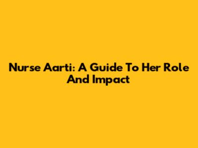 Nurse Aarti: A Guide To Her Role And Impact