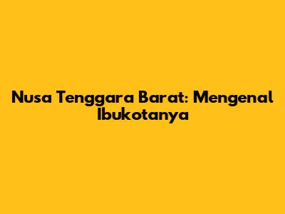 Nusa Tenggara Barat: Mengenal Ibukotanya