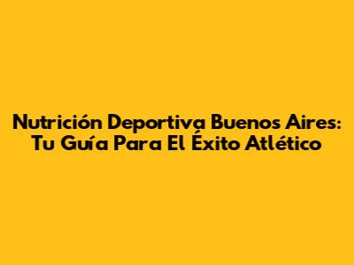 Nutrición Deportiva Buenos Aires: Tu Guía Para El Éxito Atlético