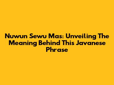 Nuwun Sewu Mas: Unveiling The Meaning Behind This Javanese Phrase