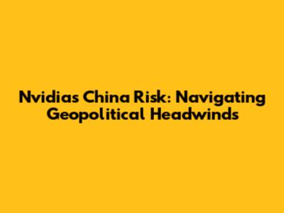 Nvidia's China Risk: Navigating Geopolitical Headwinds