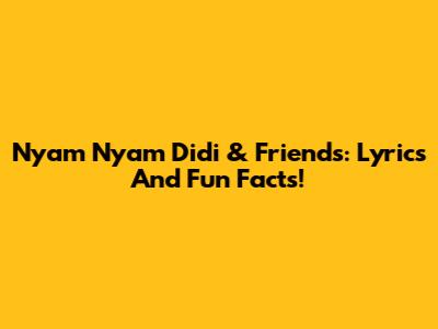 Nyam Nyam Didi & Friends: Lyrics And Fun Facts!