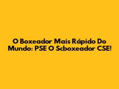 O Boxeador Mais Rápido Do Mundo: PSE O Scboxeador CSE!