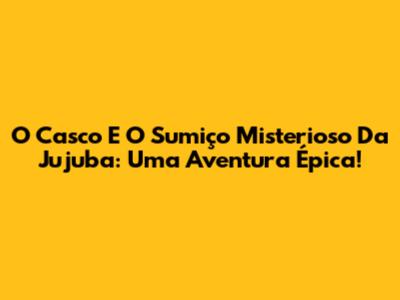O Casco E O Sumiço Misterioso Da Jujuba: Uma Aventura Épica!