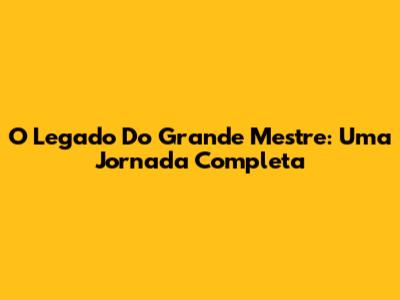 O Legado Do Grande Mestre: Uma Jornada Completa
