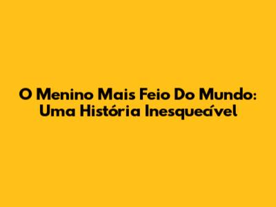 O Menino Mais Feio Do Mundo: Uma História Inesquecível