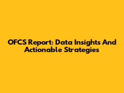 OFCS Report: Data Insights And Actionable Strategies