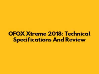 OFOX Xtreme 2018: Technical Specifications And Review