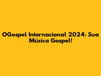 OGospel Internacional 2024: Sua Música Gospel!