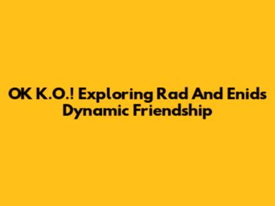 OK K.O.! Exploring Rad And Enid's Dynamic Friendship