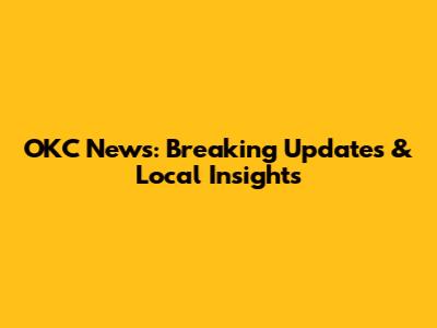 OKC News: Breaking Updates & Local Insights