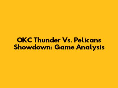 OKC Thunder Vs. Pelicans Showdown: Game Analysis