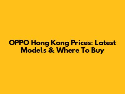 OPPO Hong Kong Prices: Latest Models & Where To Buy
