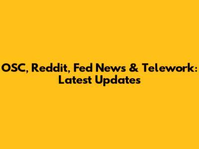 OSC, Reddit, Fed News & Telework: Latest Updates