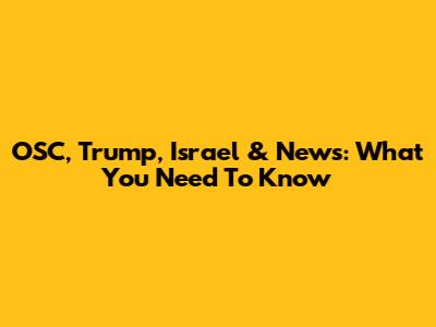 OSC, Trump, Israel & News: What You Need To Know
